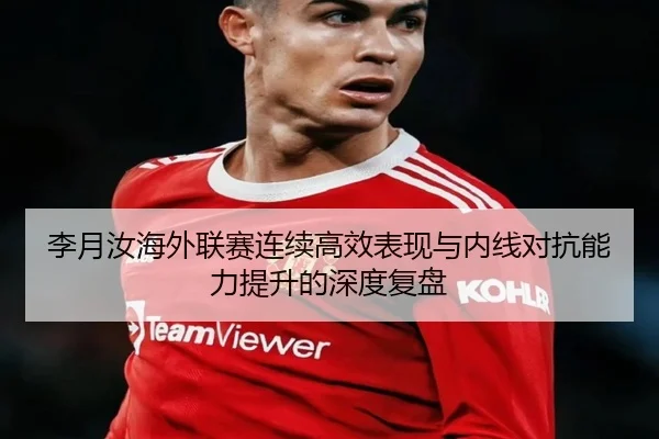 李月汝海外联赛连续高效表现与内线对抗能力提升的深度复盘